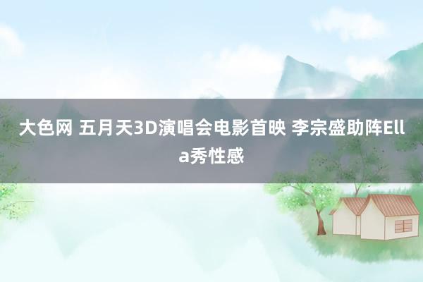 大色网 五月天3D演唱会电影首映 李宗盛助阵Ella秀性感