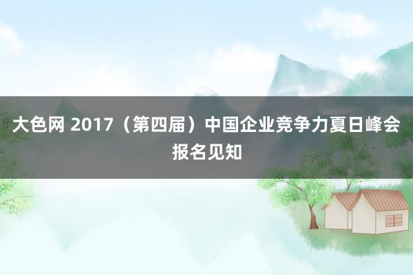 大色网 2017（第四届）中国企业竞争力夏日峰会报名见知