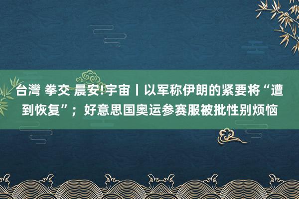 台灣 拳交 晨安!宇宙丨以军称伊朗的紧要将“遭到恢复”；好意思国奥运参赛服被批性别烦恼