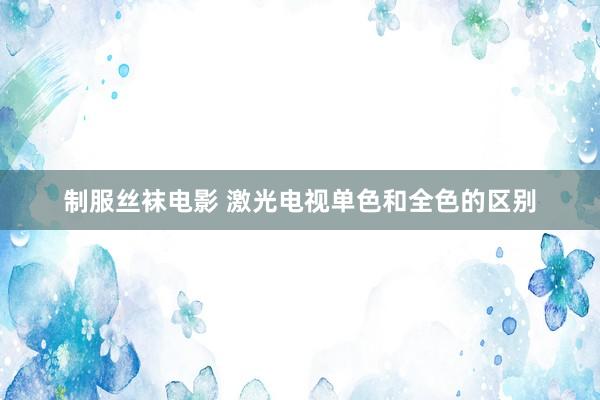 制服丝袜电影 激光电视单色和全色的区别