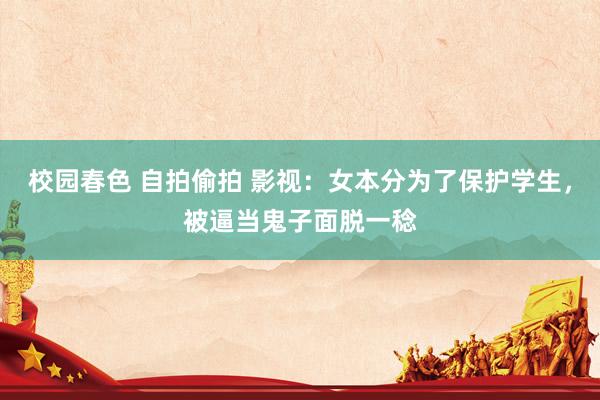 校园春色 自拍偷拍 影视：女本分为了保护学生，被逼当鬼子面脱一稔