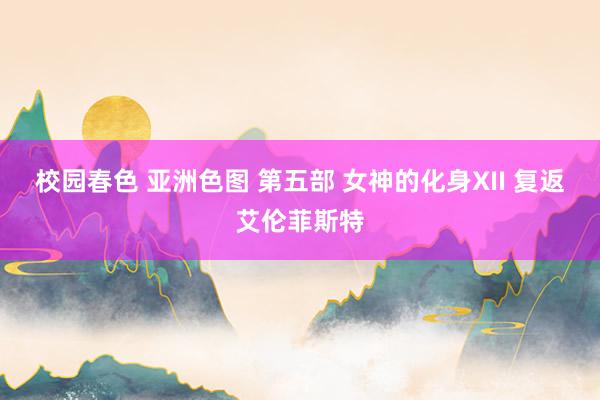 校园春色 亚洲色图 第五部 女神的化身XII 复返艾伦菲斯特