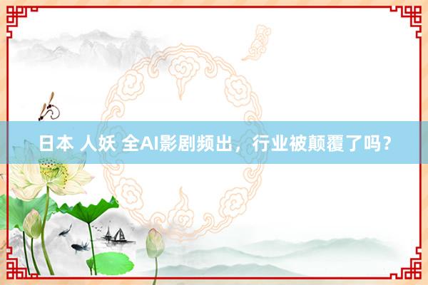 日本 人妖 全AI影剧频出，行业被颠覆了吗？