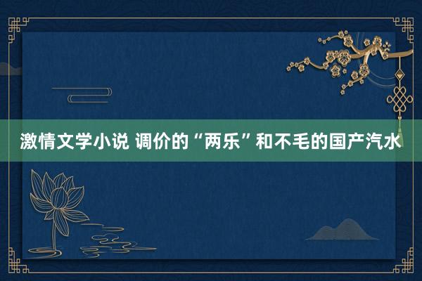 激情文学小说 调价的“两乐”和不毛的国产汽水