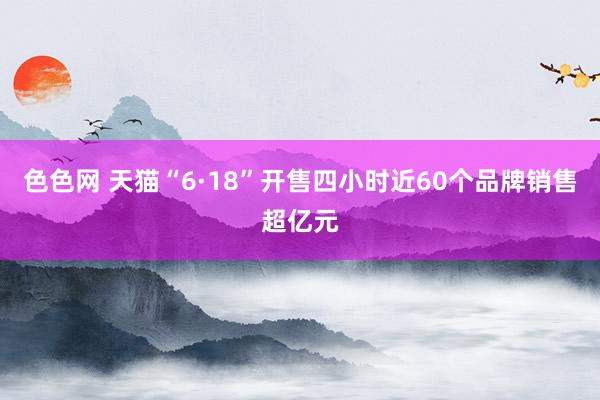 色色网 天猫“6·18”开售四小时近60个品牌销售超亿元