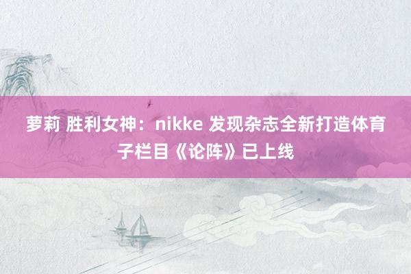 萝莉 胜利女神：nikke 发现杂志全新打造体育子栏目《论阵》已上线