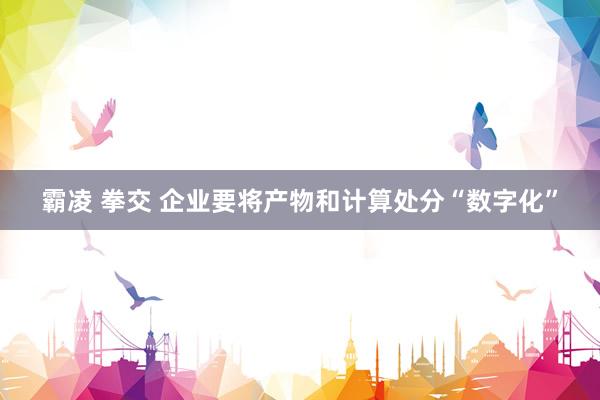 霸凌 拳交 企业要将产物和计算处分“数字化”