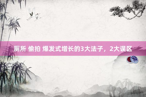 厕所 偷拍 爆发式增长的3大法子，2大误区