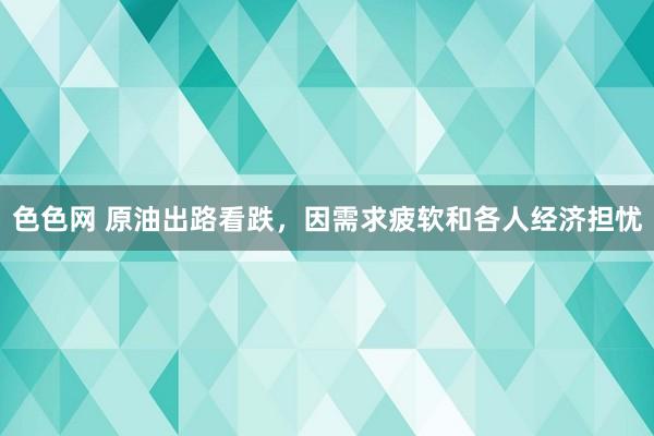色色网 原油出路看跌，因需求疲软和各人经济担忧