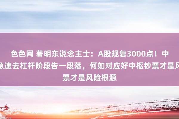 色色网 著明东说念主士：A股规复3000点！中国股市急速去杠杆阶段告一段落，何如对应好中枢钞票才是风险根源