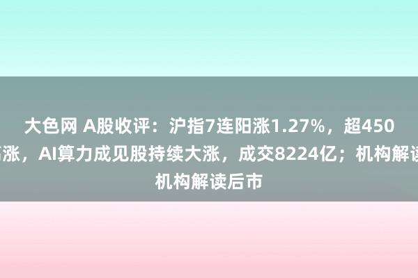 大色网 A股收评：沪指7连阳涨1.27%，超4500股高涨，AI算力成见股持续大涨，成交8224亿；机构解读后市
