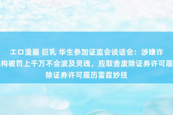エロ漫画 巨乳 华生参加证监会谈话会：涉嫌诈骗上市的机构被罚上千万不会波及灵魂，应取舍废除证券许可履历雷霆妙技