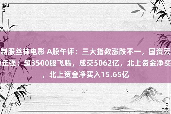 制服丝袜电影 A股午评：三大指数涨跌不一，国资云认识、算力走强；超3500股飞腾，成交5062亿，北上资金净买入15.65亿