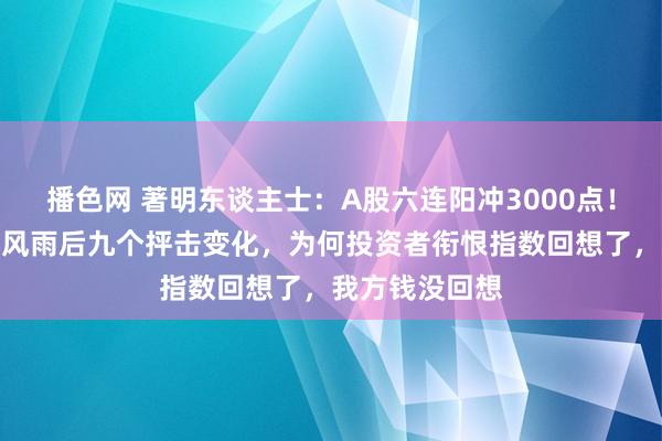 播色网 著明东谈主士：A股六连阳冲3000点！中国股市经历风雨后九个抨击变化，为何投资者衔恨指数回想了，我方钱没回想
