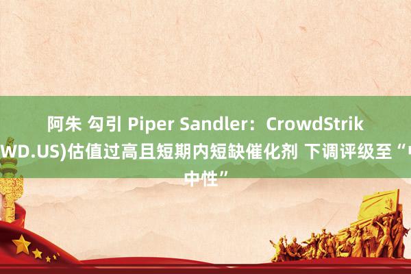 阿朱 勾引 Piper Sandler：CrowdStrike(CRWD.US)估值过高且短期内短缺催化剂 下调评级至“中性”