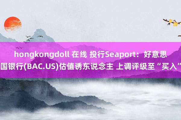 hongkongdoll 在线 投行Seaport：好意思国银行(BAC.US)估值诱东说念主 上调评级至“买入”
