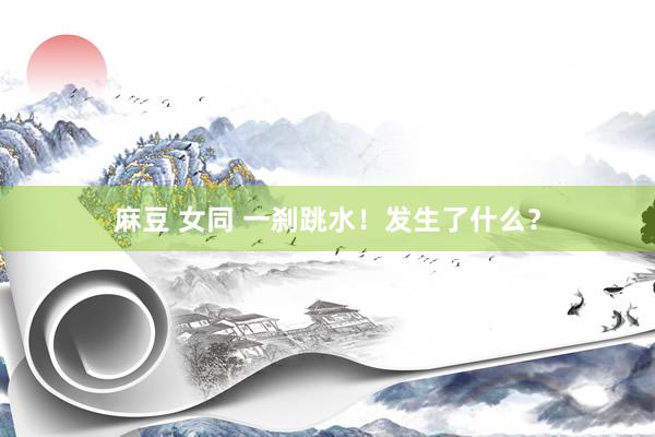 麻豆 女同 一刹跳水！发生了什么？