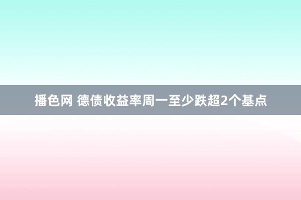播色网 德债收益率周一至少跌超2个基点
