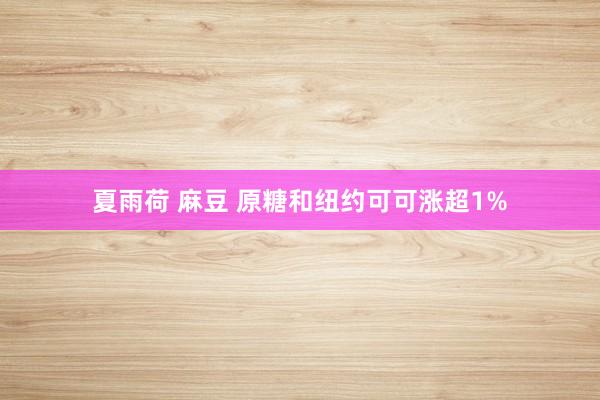 夏雨荷 麻豆 原糖和纽约可可涨超1%