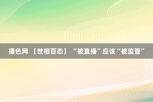 播色网 【世相百态】 “被直播”应该“被监管”
