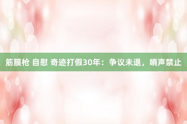筋膜枪 自慰 奇迹打假30年：争议未退，哨声禁止
