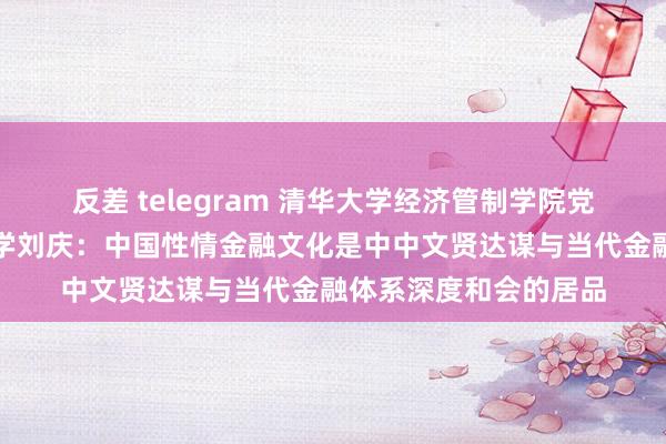反差 telegram 清华大学经济管制学院党委副布告、长聘副教学刘庆：中国性情金融文化是中中文贤达谋与当代金融体系深度和会的居品