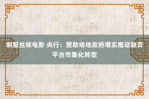 制服丝袜电影 央行：赞助场地政府塌实推动融资平台市集化转型