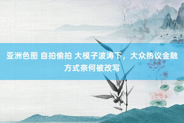 亚洲色图 自拍偷拍 大模子波涛下，大众热议金融方式奈何被改写