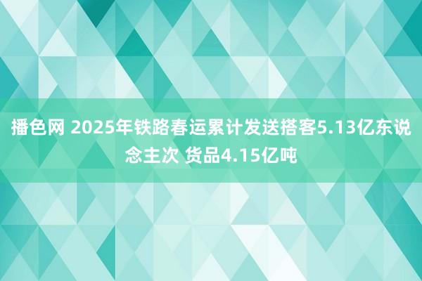 播色网 2025年铁路春运累计发送搭客5.13亿东说念主次 货品4.15亿吨