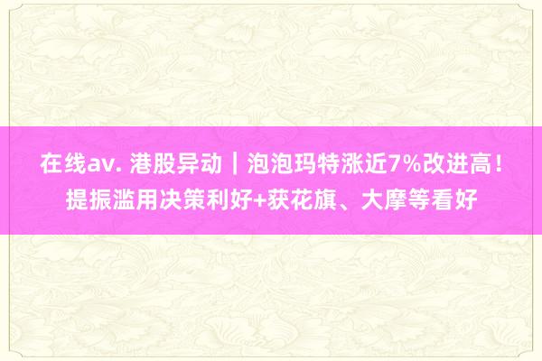 在线av. 港股异动｜泡泡玛特涨近7%改进高！提振滥用决策利好+获花旗、大摩等看好