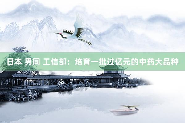 日本 男同 工信部：培育一批过亿元的中药大品种