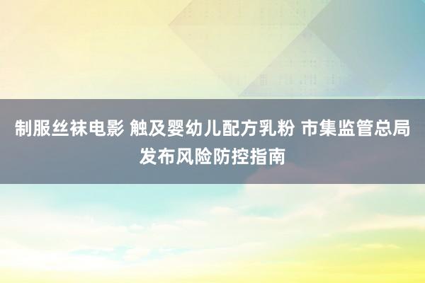 制服丝袜电影 触及婴幼儿配方乳粉 市集监管总局发布风险防控指南