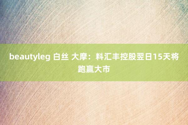 beautyleg 白丝 大摩：料汇丰控股翌日15天将跑赢大市